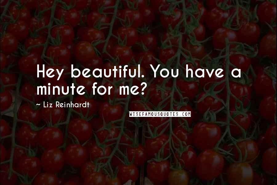 Liz Reinhardt Quotes: Hey beautiful. You have a minute for me?