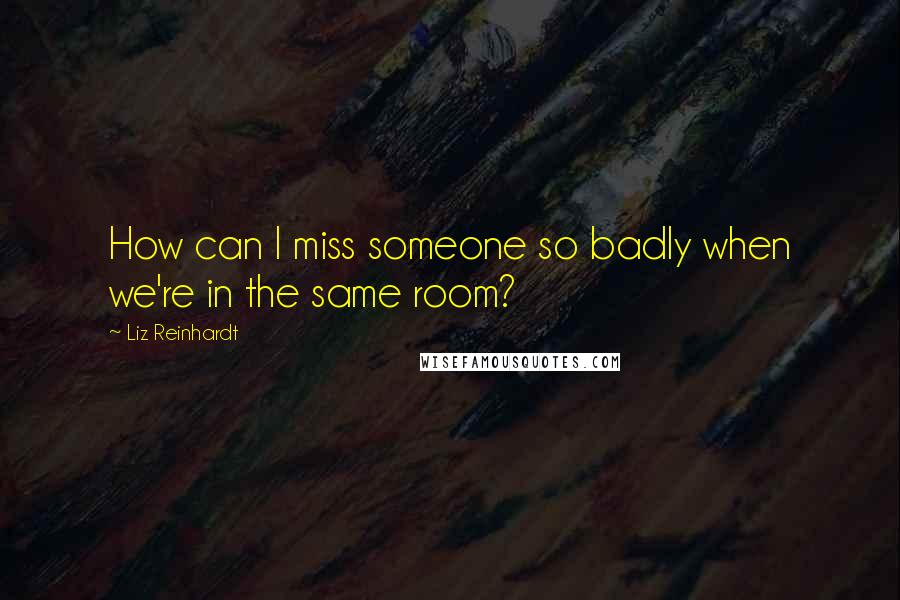 Liz Reinhardt Quotes: How can I miss someone so badly when we're in the same room?