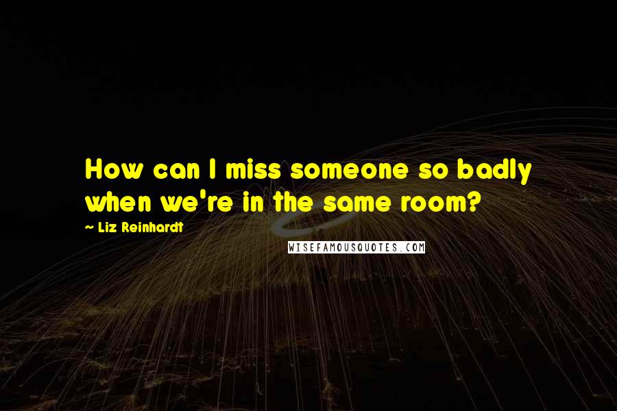 Liz Reinhardt Quotes: How can I miss someone so badly when we're in the same room?