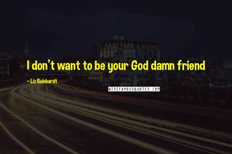 Liz Reinhardt Quotes: I don't want to be your God damn friend