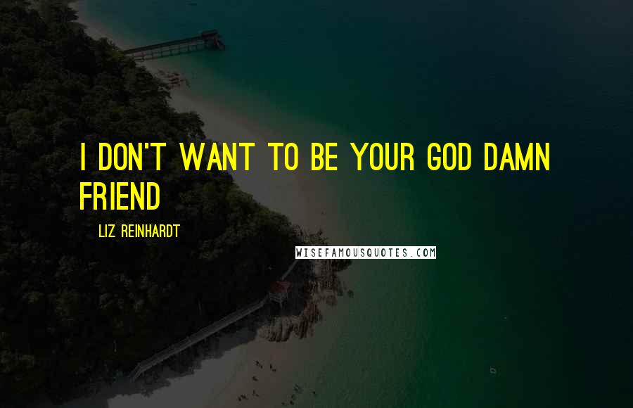 Liz Reinhardt Quotes: I don't want to be your God damn friend