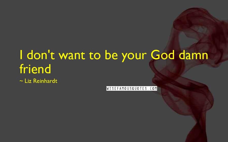 Liz Reinhardt Quotes: I don't want to be your God damn friend