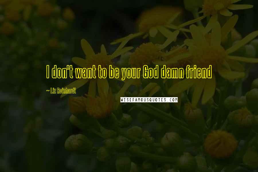 Liz Reinhardt Quotes: I don't want to be your God damn friend