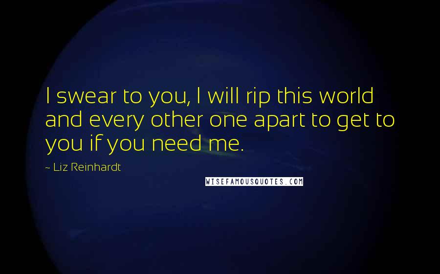 Liz Reinhardt Quotes: I swear to you, I will rip this world and every other one apart to get to you if you need me.