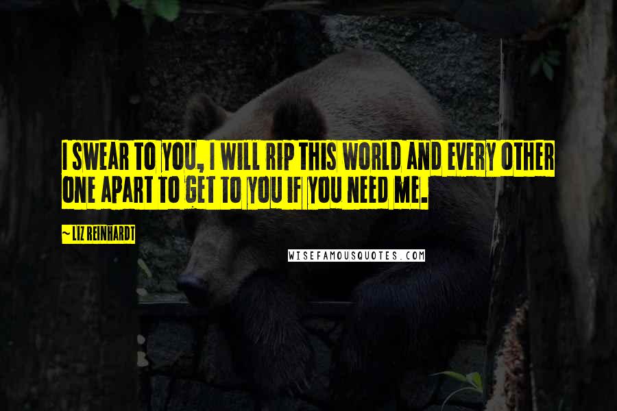 Liz Reinhardt Quotes: I swear to you, I will rip this world and every other one apart to get to you if you need me.