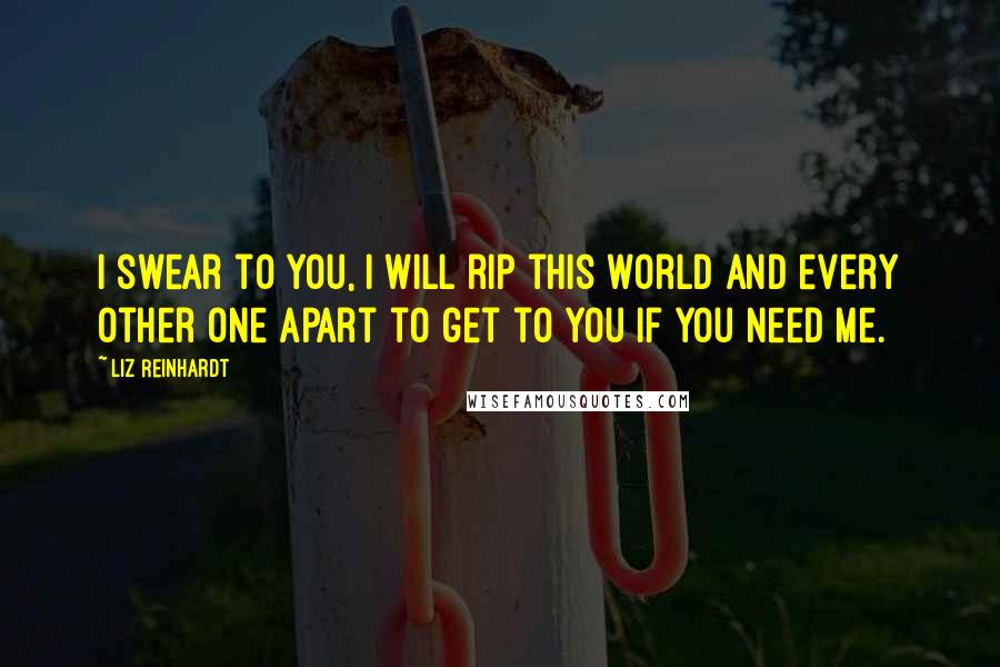 Liz Reinhardt Quotes: I swear to you, I will rip this world and every other one apart to get to you if you need me.