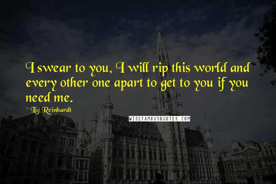 Liz Reinhardt Quotes: I swear to you, I will rip this world and every other one apart to get to you if you need me.