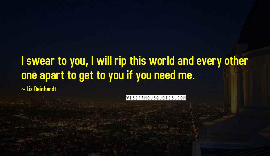 Liz Reinhardt Quotes: I swear to you, I will rip this world and every other one apart to get to you if you need me.