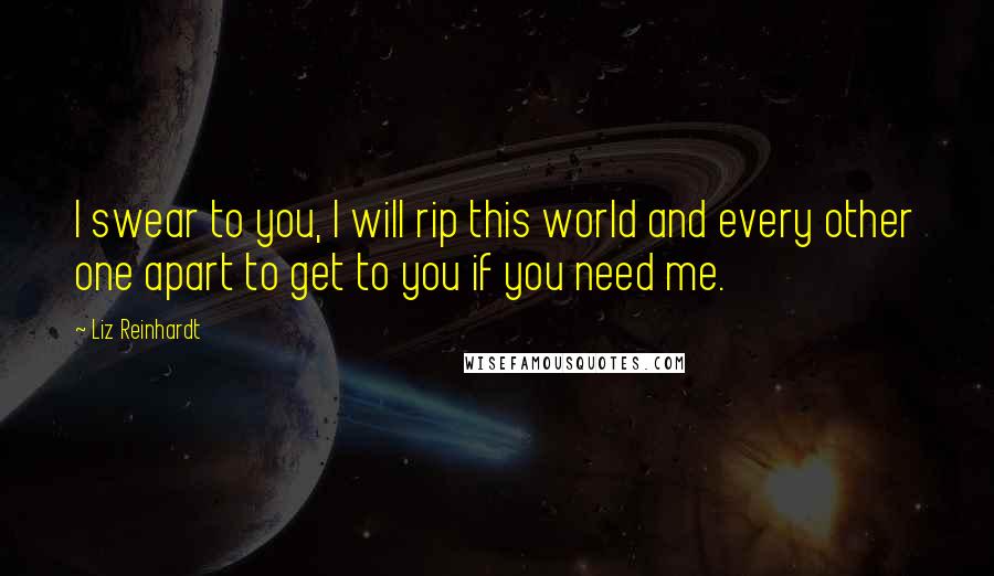 Liz Reinhardt Quotes: I swear to you, I will rip this world and every other one apart to get to you if you need me.