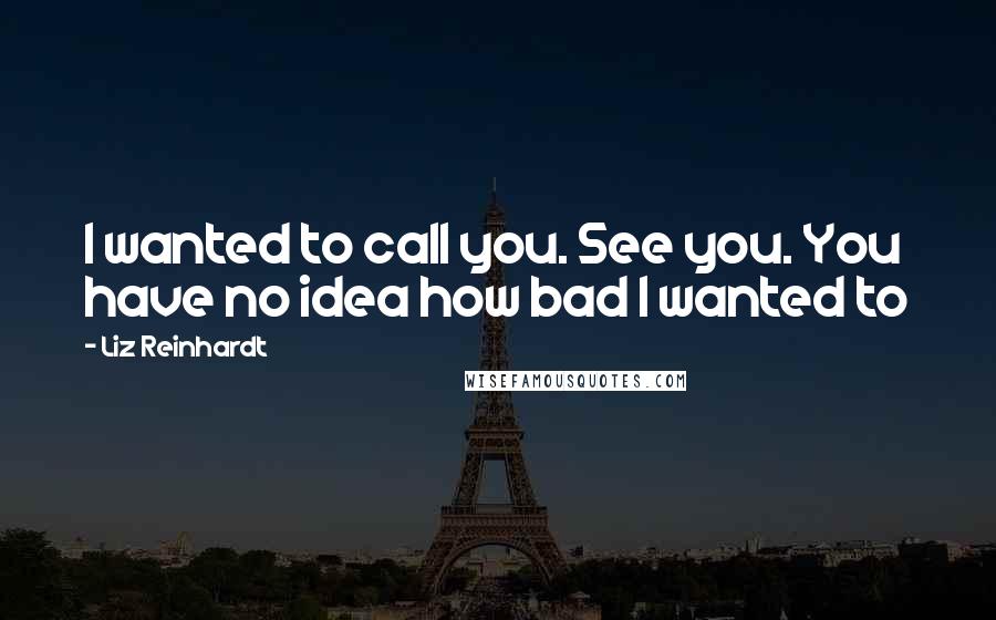 Liz Reinhardt Quotes: I wanted to call you. See you. You have no idea how bad I wanted to