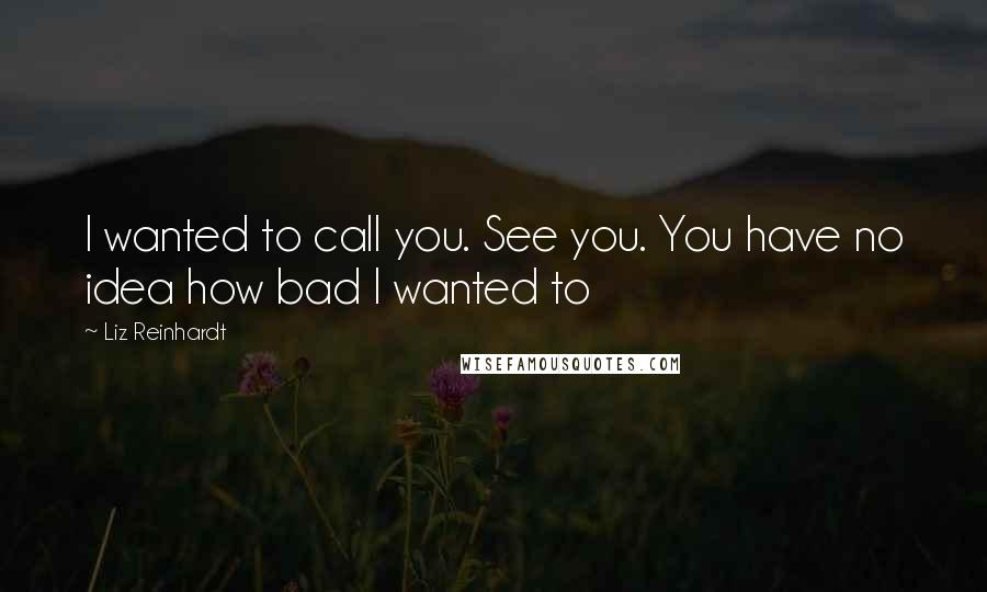 Liz Reinhardt Quotes: I wanted to call you. See you. You have no idea how bad I wanted to