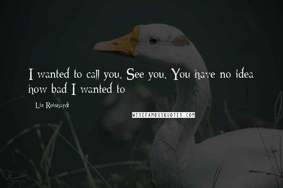 Liz Reinhardt Quotes: I wanted to call you. See you. You have no idea how bad I wanted to