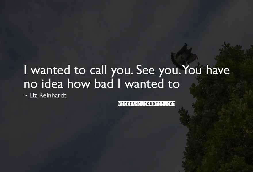 Liz Reinhardt Quotes: I wanted to call you. See you. You have no idea how bad I wanted to