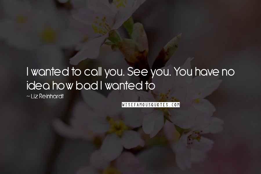 Liz Reinhardt Quotes: I wanted to call you. See you. You have no idea how bad I wanted to