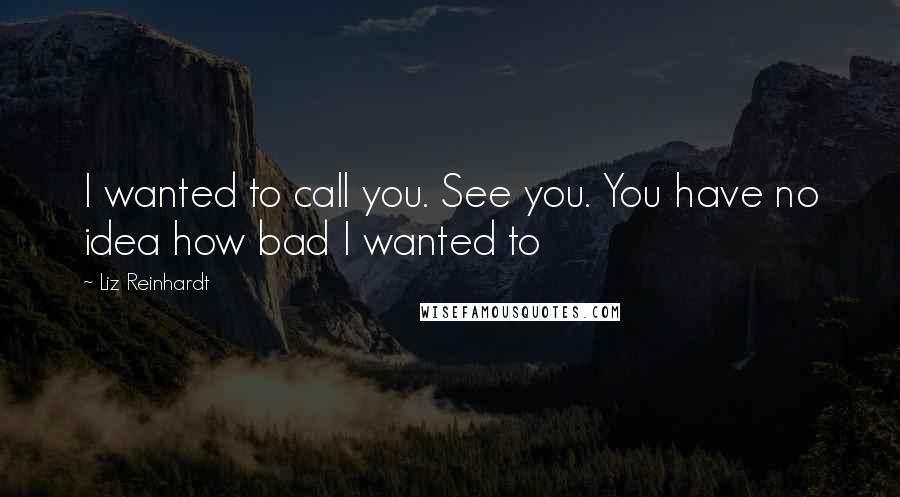 Liz Reinhardt Quotes: I wanted to call you. See you. You have no idea how bad I wanted to