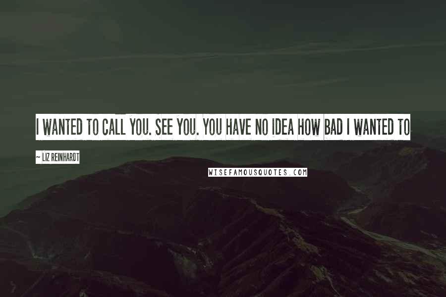 Liz Reinhardt Quotes: I wanted to call you. See you. You have no idea how bad I wanted to