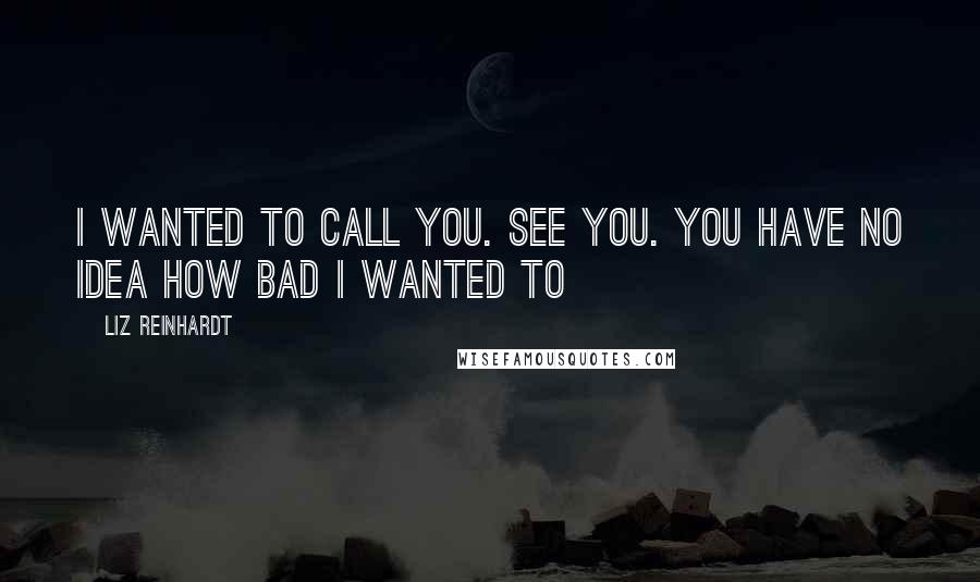 Liz Reinhardt Quotes: I wanted to call you. See you. You have no idea how bad I wanted to