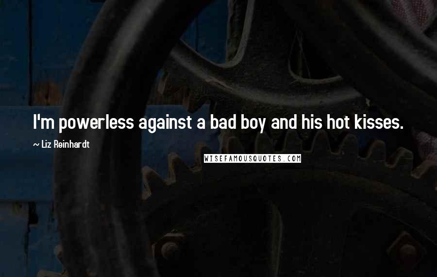 Liz Reinhardt Quotes: I'm powerless against a bad boy and his hot kisses.