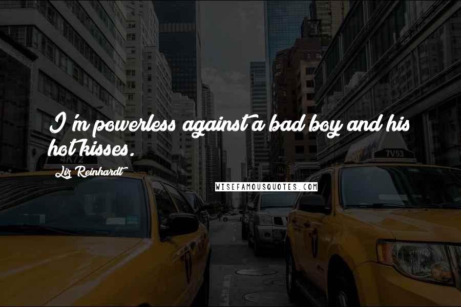 Liz Reinhardt Quotes: I'm powerless against a bad boy and his hot kisses.