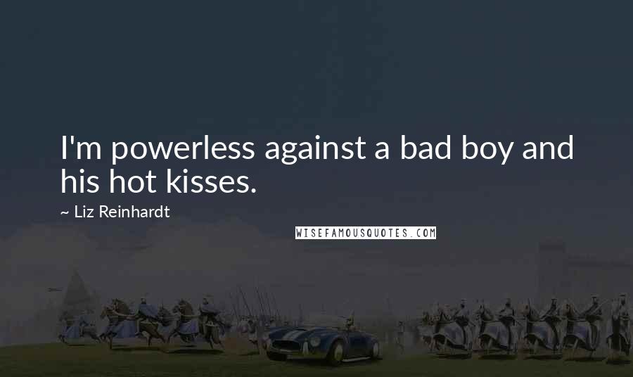Liz Reinhardt Quotes: I'm powerless against a bad boy and his hot kisses.