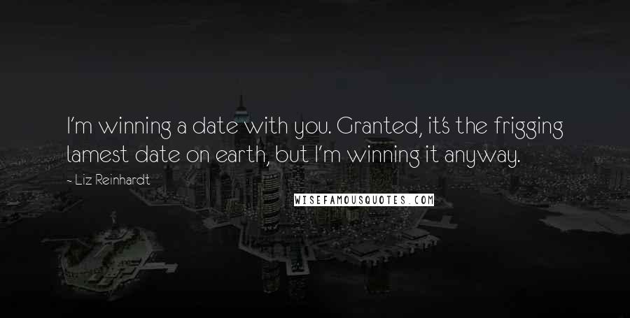 Liz Reinhardt Quotes: I'm winning a date with you. Granted, it's the frigging lamest date on earth, but I'm winning it anyway.