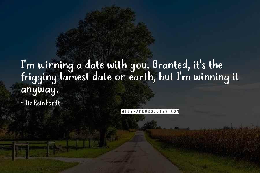 Liz Reinhardt Quotes: I'm winning a date with you. Granted, it's the frigging lamest date on earth, but I'm winning it anyway.