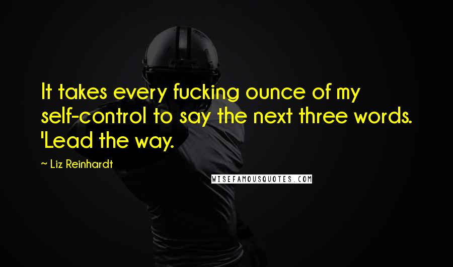 Liz Reinhardt Quotes: It takes every fucking ounce of my self-control to say the next three words. 'Lead the way.