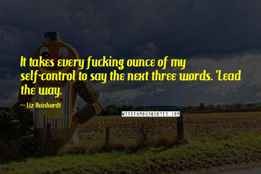 Liz Reinhardt Quotes: It takes every fucking ounce of my self-control to say the next three words. 'Lead the way.
