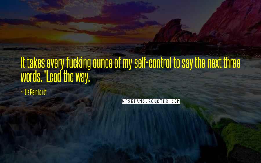 Liz Reinhardt Quotes: It takes every fucking ounce of my self-control to say the next three words. 'Lead the way.