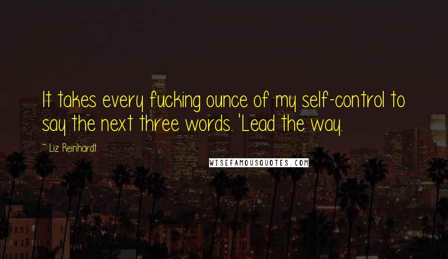 Liz Reinhardt Quotes: It takes every fucking ounce of my self-control to say the next three words. 'Lead the way.