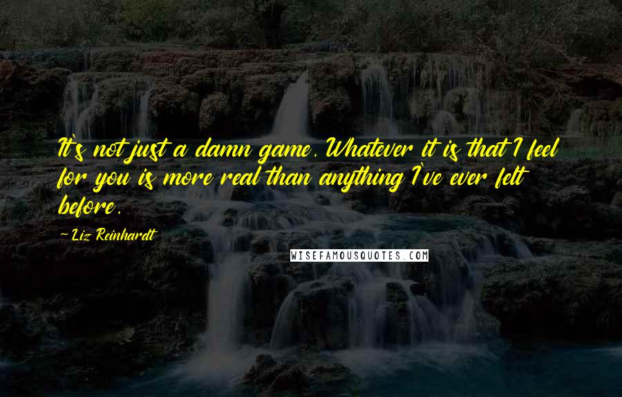 Liz Reinhardt Quotes: It's not just a damn game. Whatever it is that I feel for you is more real than anything I've ever felt before.