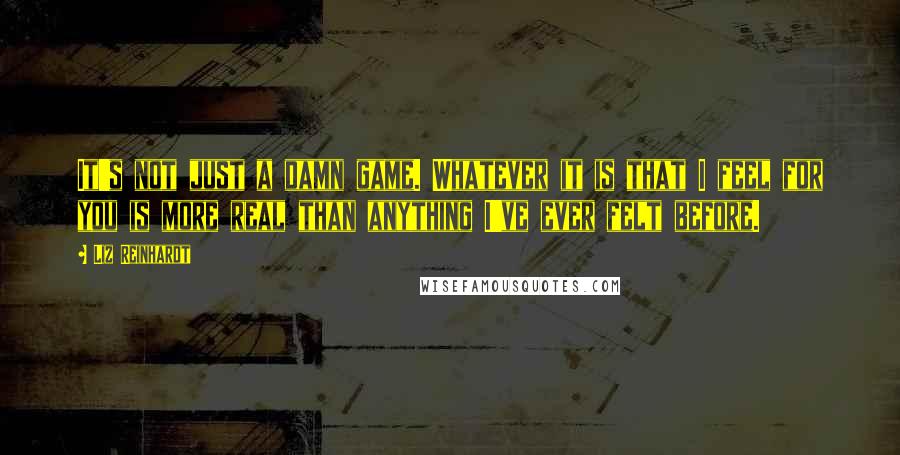 Liz Reinhardt Quotes: It's not just a damn game. Whatever it is that I feel for you is more real than anything I've ever felt before.