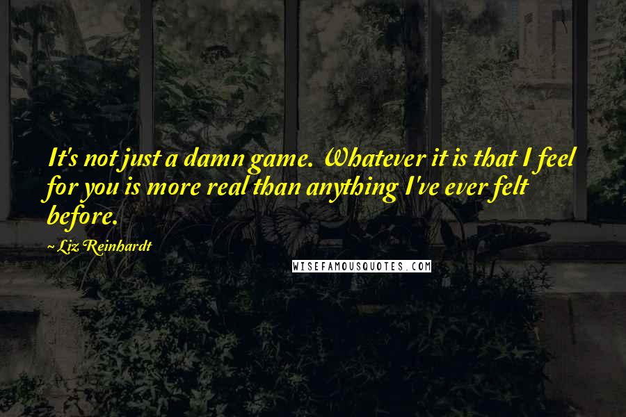 Liz Reinhardt Quotes: It's not just a damn game. Whatever it is that I feel for you is more real than anything I've ever felt before.