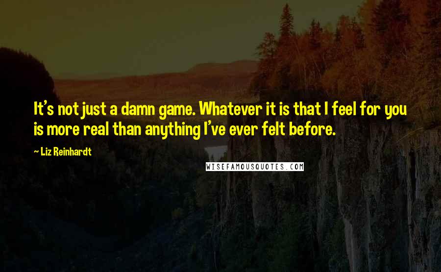 Liz Reinhardt Quotes: It's not just a damn game. Whatever it is that I feel for you is more real than anything I've ever felt before.