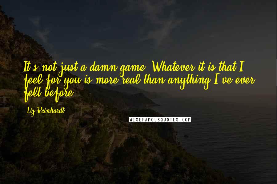 Liz Reinhardt Quotes: It's not just a damn game. Whatever it is that I feel for you is more real than anything I've ever felt before.