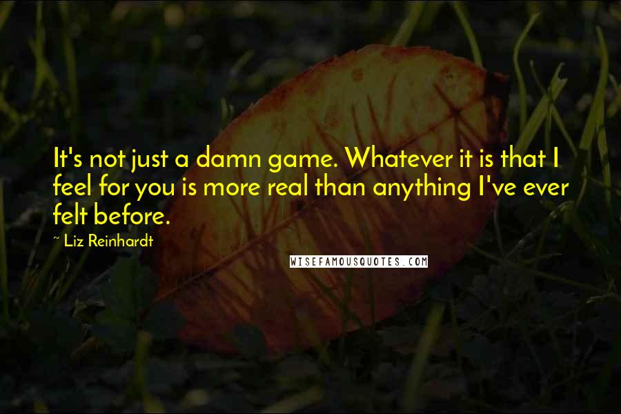 Liz Reinhardt Quotes: It's not just a damn game. Whatever it is that I feel for you is more real than anything I've ever felt before.