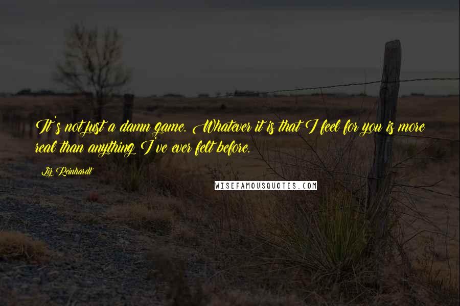 Liz Reinhardt Quotes: It's not just a damn game. Whatever it is that I feel for you is more real than anything I've ever felt before.