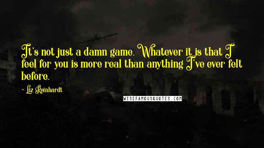 Liz Reinhardt Quotes: It's not just a damn game. Whatever it is that I feel for you is more real than anything I've ever felt before.