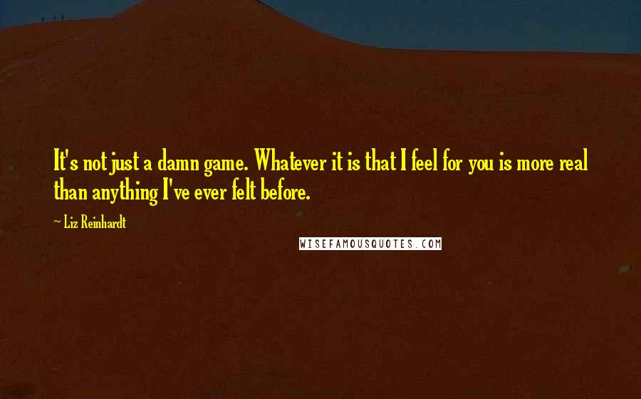 Liz Reinhardt Quotes: It's not just a damn game. Whatever it is that I feel for you is more real than anything I've ever felt before.