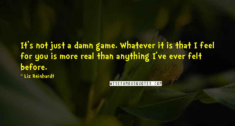 Liz Reinhardt Quotes: It's not just a damn game. Whatever it is that I feel for you is more real than anything I've ever felt before.