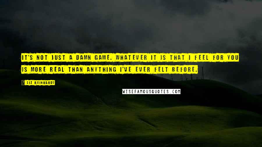 Liz Reinhardt Quotes: It's not just a damn game. Whatever it is that I feel for you is more real than anything I've ever felt before.