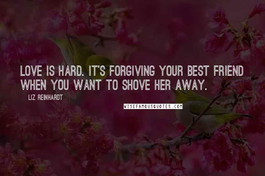 Liz Reinhardt Quotes: Love is hard. It's forgiving your best friend when you want to shove her away.