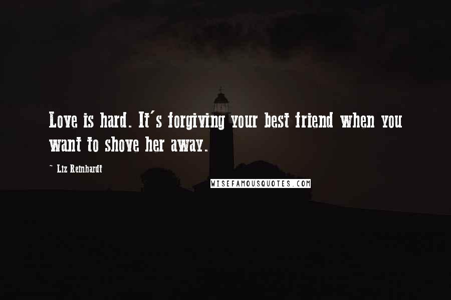 Liz Reinhardt Quotes: Love is hard. It's forgiving your best friend when you want to shove her away.