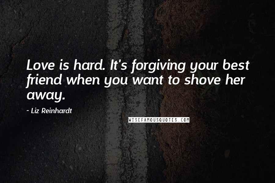 Liz Reinhardt Quotes: Love is hard. It's forgiving your best friend when you want to shove her away.