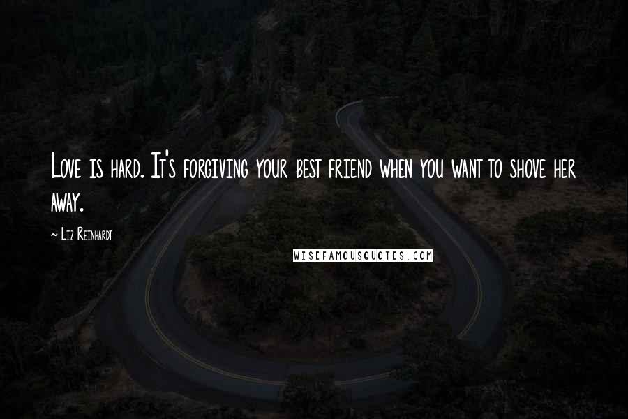 Liz Reinhardt Quotes: Love is hard. It's forgiving your best friend when you want to shove her away.