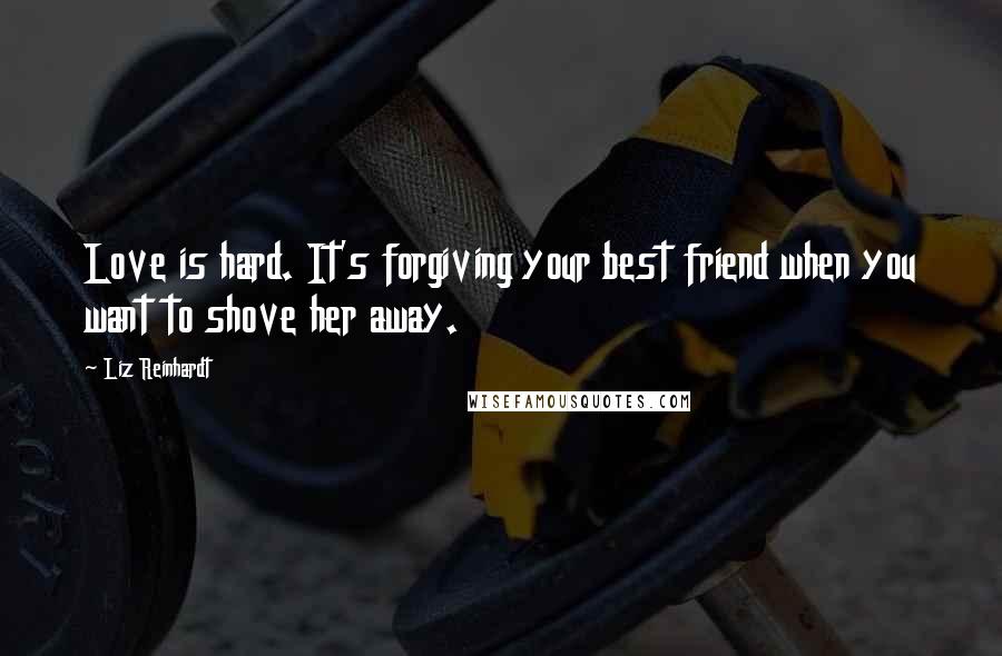 Liz Reinhardt Quotes: Love is hard. It's forgiving your best friend when you want to shove her away.