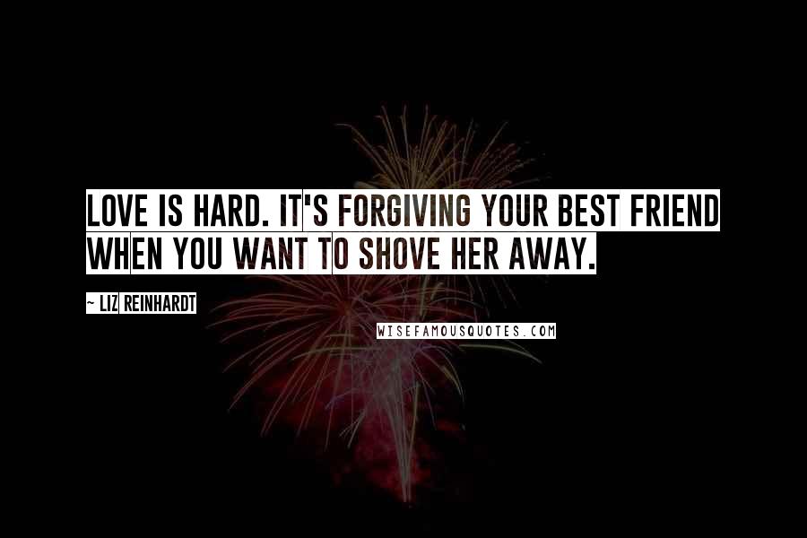 Liz Reinhardt Quotes: Love is hard. It's forgiving your best friend when you want to shove her away.