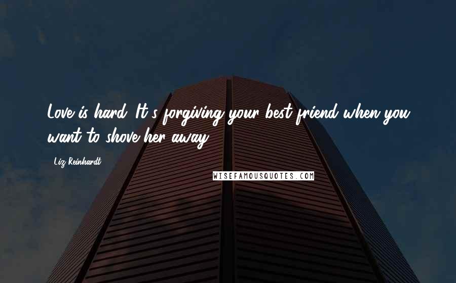 Liz Reinhardt Quotes: Love is hard. It's forgiving your best friend when you want to shove her away.