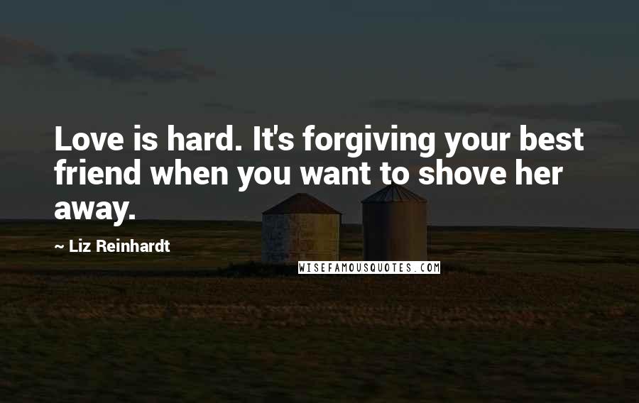 Liz Reinhardt Quotes: Love is hard. It's forgiving your best friend when you want to shove her away.