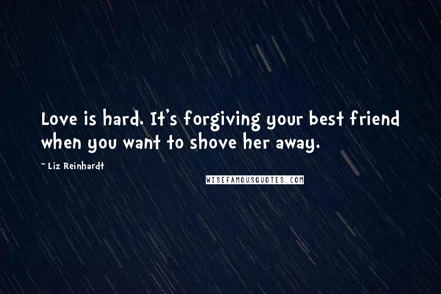 Liz Reinhardt Quotes: Love is hard. It's forgiving your best friend when you want to shove her away.